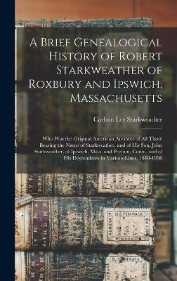 A Brief Genealogical History of Robert Starkweather of Roxbury and Ipswich, Massachusetts - Carlton Lee 1864- Starkweather