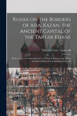 Russia on the Borders of Asia. Kazan, the Ancient Capital of the Tartar Khans; With an Account of the Province to Which It Belongs, the Tribes and Races Which Form Its Population, Etc - Edward Tracy Turnerelli