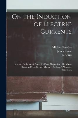 On the Induction of Electric Currents; On the Evolution of Electricity From Magnetism; On a New Electrical Condition of Matter; On Arago's Magnetic Phenomena - Michael 1791-1867 Faraday