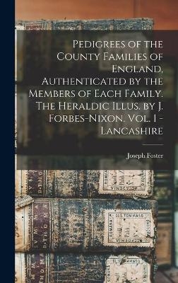 Pedigrees of the County Families of England, Authenticated by the Members of Each Family. The Heraldic Illus. by J. Forbes-Nixon. Vol. I - Lancashire - Joseph 1844-1905 Foster