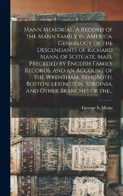 Mann Memorial. A Record of the Mann Family in America. Genealogy of the Descendants of Richard Mann, of Scituate, Mass. Preceded by English Family Records, and an Account of the Wrentham, Rehoboth, Boston, Lexington, Virginia, and Other Branches of The... - 