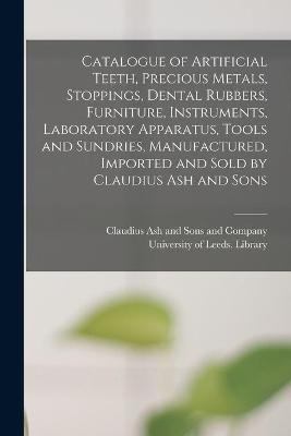 Catalogue of Artificial Teeth, Precious Metals, Stoppings, Dental Rubbers, Furniture, Instruments, Laboratory Apparatus, Tools and Sundries, Manufactured, Imported and Sold by Claudius Ash and Sons - 