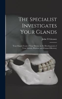 The Specialist Investigates Your Glands; Your Glands Control Your Destiny in the Development of Your Mental, Physical and Human Efficiency - John D Gleason