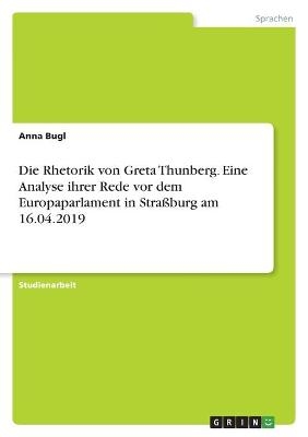 Die Rhetorik von Greta Thunberg. Eine Analyse ihrer Rede vor dem Europaparlament inStraÃburg am 16.04.2019 - Anna Bugl