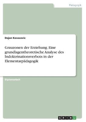 Grauzonen der Erziehung. Eine grundlagentheoretische Analyse des Indoktrinationsverbots in der ElementarpÃ¤dagogik - Dejan Kovacevic