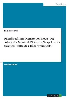 Pfandkredit im Dienste der Pietas. Die Arbeit des Monte di PietÃ  von Neapel in der zweiten HÃ¤lfte des 16. Jahrhunderts - Fabio Freund