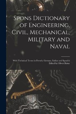 Spons Dictionary of Engineering, Civil, Mechanical, Military and Naval; With Technical Terms in French, German, Italian and Spanish Edited by Oliver Byrne -  Anonymous