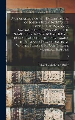 A Genealogy of the Descendants of Joseph Bixby, 1621-1701 of Ipswich and Boxford, Massachusetts, Who Spell the Name Bixby, Bigsby, Byxbie, Bixbee, or Byxbe and of the Bixby Family in England, Descendants of Walter Bekesby, 1427, of Thorpe Morieux, Suffolk; 3 - 