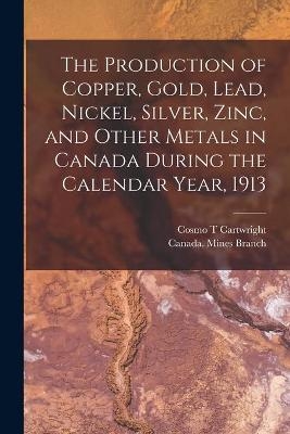 The Production of Copper, Gold, Lead, Nickel, Silver, Zinc, and Other Metals in Canada During the Calendar Year, 1913 [microform] - Cosmo T Cartwright