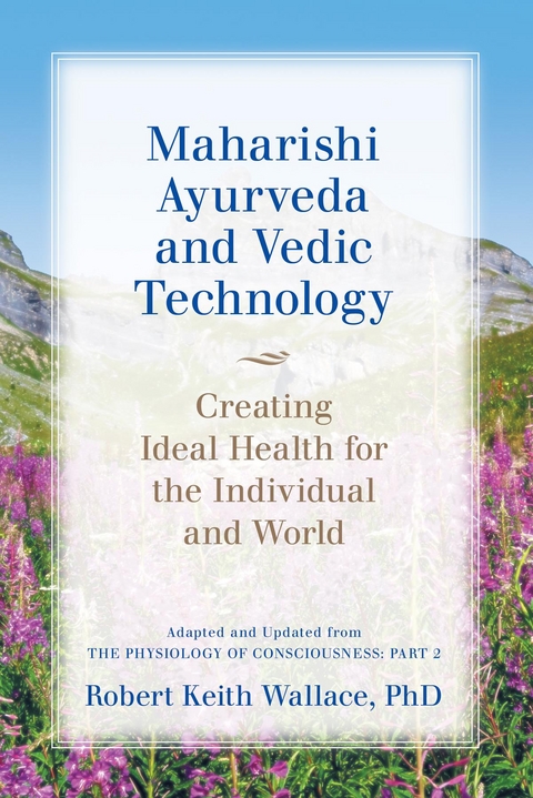 Maharishi Ayurveda and Vedic Technology: Creating Ideal Health for the Individual and World, Adapted and Updated from The Physiology of Consciousness -  Robert Keith Wallace