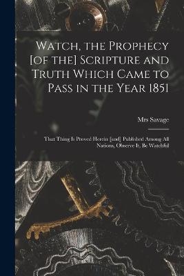 Watch, the Prophecy [of the] Scripture and Truth Which Came to Pass in the Year 1851 [microform] - Mrs Savage