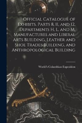 Official Catalogue of Exhibits. Parts 8, 11, and 12, Departments H, L, and M, Manufactures and Liberal Arts Building, Leather and Shoe Trades Building, and Anthropological Building - 