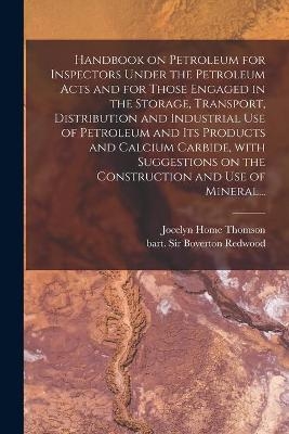 Handbook on Petroleum for Inspectors Under the Petroleum Acts and for Those Engaged in the Storage, Transport, Distribution and Industrial Use of Petroleum and Its Products and Calcium Carbide, With Suggestions on the Construction and Use of Mineral... - Jocelyn Home 1859-1908 Thomson