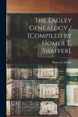 The Eagley Genealogy / [compiled by Homer T. Shaffer]. - Homer J Shaffer