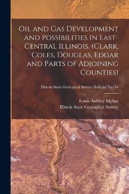 Oil and Gas Development and Possibilities in East-central Illinois. (Clark, Coles, Douglas, Edgar and Parts of Adjoining Counties); Illinois State Geological Survey Bulletin No. 54 - Louis Aubrey 1890- Mylius