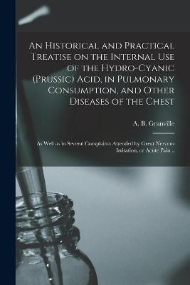 An Historical and Practical Treatise on the Internal Use of the Hydro-cyanic (prussic) Acid, in Pulmonary Consumption, and Other Diseases of the Chest; as Well as in Several Complaints Attended by Great Nervous Irritation, or Acute Pain .. - 