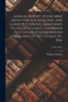 Annual Report of the Mine Inspector for Allegany and Garrett Counties, Maryland. To His Excellency, Governor Phillips Lee Goldsborough From May 1st, 1913 to May 1st, 1914.; 1914, vol. 2 - William Walters