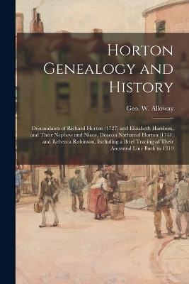 Horton Genealogy and History; Descandants of Richard Horton (1727) and Elizabeth Harrison, and Their Nephew and Niece, Deacon Nathaniel Horton (1741) and Rebecca Robinson, Including a Brief Tracing of Their Ancestral Line Back to 1310 - 