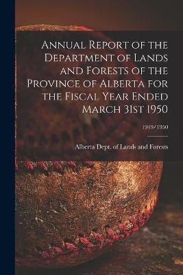 Annual Report of the Department of Lands and Forests of the Province of Alberta for the Fiscal Year Ended March 31st 1950; 1949/1950 - 