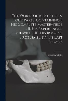 The Works of Aristotle in Four Parts. Containing I. His Complete Master-piece ... II. His Experienced Midwife ... III. His Book of Problems ... IV. His Last Legacy - Pseud Aristotle