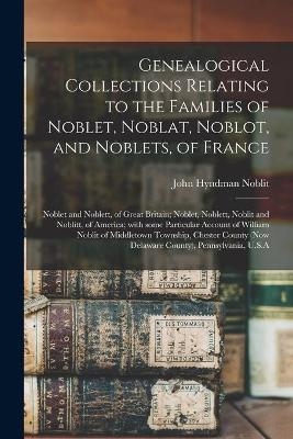 Genealogical Collections Relating to the Families of Noblet, Noblat, Noblot, and Noblets, of France; Noblet and Noblett, of Great Britain; Noblet, Noblett, Noblit and Noblitt, of America; With Some Particular Account of William Noblit of Middletown... - 