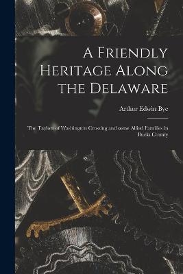 A Friendly Heritage Along the Delaware; the Taylors of Washington Crossing and Some Allied Families in Bucks County - Arthur Edwin 1885- Bye