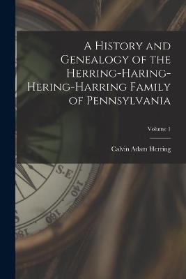 A History and Genealogy of the Herring-Haring-Hering-Harring Family of Pennsylvania; Volume 1 - Calvin Adam Herring