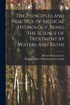 The Principles and Practice of Medical Hydrology, Being the Science of Treatment by Waters and Baths - Robert Fortescue Fox