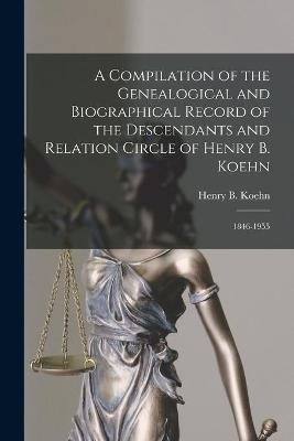 A Compilation of the Genealogical and Biographical Record of the Descendants and Relation Circle of Henry B. Koehn - 