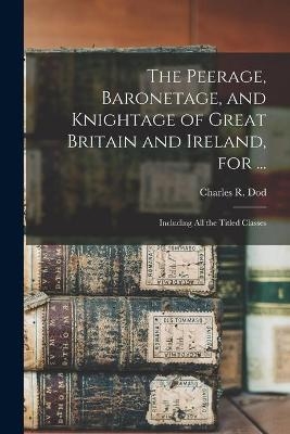 The Peerage, Baronetage, and Knightage of Great Britain and Ireland, for ... - 