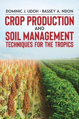 Crop Production and Soil Management Techniques for the Tropics - Dominic J Udoh, Bassey A Ndon