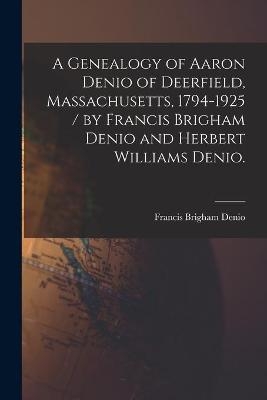 A Genealogy of Aaron Denio of Deerfield, Massachusetts, 1794-1925 / by Francis Brigham Denio and Herbert Williams Denio. - Francis Brigham 1848- Denio
