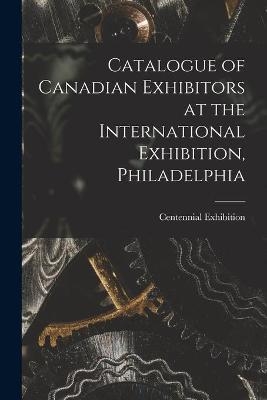 Catalogue of Canadian Exhibitors at the International Exhibition, Philadelphia [microform] - 