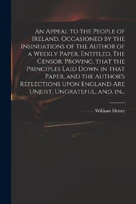 An Appeal to the People of Ireland. Occasioned by the Insinuations of the Author of a Weekly Paper, Entitled, The Censor. Proving, That the Principles Laid Down in That Paper, and the Author's Reflections Upon England Are Unjust, Ungrateful, and, In... - 