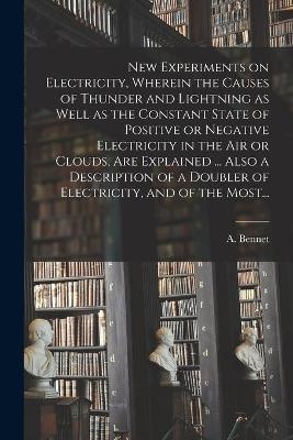 New Experiments on Electricity, Wherein the Causes of Thunder and Lightning as Well as the Constant State of Positive or Negative Electricity in the Air or Clouds, Are Explained ... Also a Description of a Doubler of Electricity, and of the Most... - 