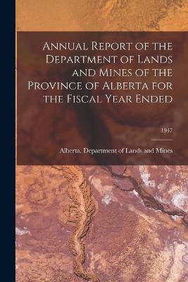 Annual Report of the Department of Lands and Mines of the Province of Alberta for the Fiscal Year Ended; 1947 - 