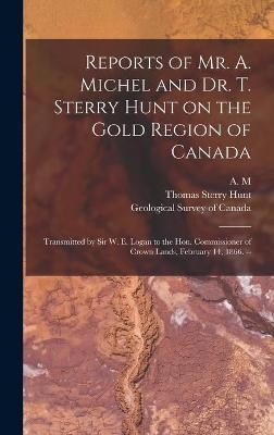 Reports of Mr. A. Michel and Dr. T. Sterry Hunt on the Gold Region of Canada [microform] - Thomas Sterry 1826-1892 Hunt