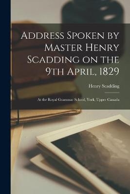 Address Spoken by Master Henry Scadding on the 9th April, 1829 [microform] - Henry 1813-1901 Scadding