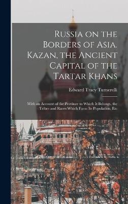 Russia on the Borders of Asia. Kazan, the Ancient Capital of the Tartar Khans; With an Account of the Province to Which It Belongs, the Tribes and Races Which Form Its Population, Etc - Edward Tracy Turnerelli