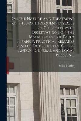 On the Nature and Treatment of the Most Frequent Diseases of Children, With Observations on the Management of Early Infancy, Practical Remarks on the Exhibition of Opium, and on General and Local Bleeding - Miles Marley