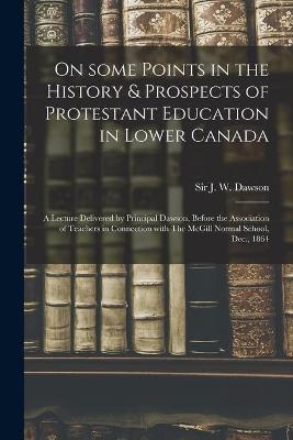 On Some Points in the History & Prospects of Protestant Education in Lower Canada [microform] - 