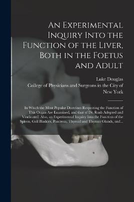 An Experimental Inquiry Into the Function of the Liver, Both in the Foetus and Adult; in Which the Most Popular Doctrines Respecting the Function of This Organ Are Examined, and That of Dr. Rush Adopted and Vindicated. Also, an Experimental Inquiry... - Luke Douglas