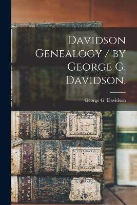 Davidson Genealogy / by George G. Davidson. - George G Davidson