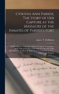 Cynthia Ann Parker, The Story of Her Capture at the Massacre of the Inmates of Parker's Fort; of Her Quarter of a Century Spent Among the Comanches, as the Wife of the War Chief, Peta Nocona; and of Her Recapture at the Battle of Pease River, By... - 