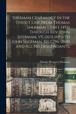 Sherman Genealogy in the Direct Line From Thomas Sherman, I (1443-1493) Through Rev. John Sherman, VII (1613-1685) to John Sherman, XII (1796-1869) and All His Descendants; - Charles Pomeroy 1847-1944 Sherman