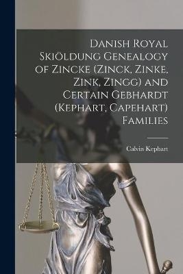 Danish Royal Skio&#776;ldung Genealogy of Zincke (Zinck, Zinke, Zink, Zingg) and Certain Gebhardt (Kephart, Capehart) Families - Calvin 1883-1969 Kephart