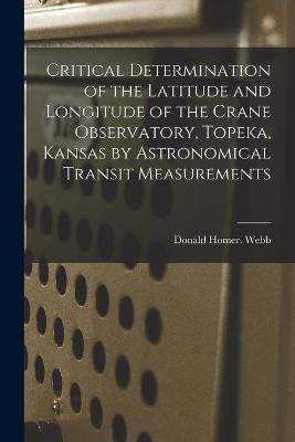 Critical Determination of the Latitude and Longitude of the Crane Observatory, Topeka, Kansas by Astronomical Transit Measurements - Donald Homer Webb