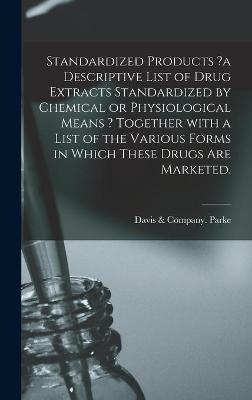 Standardized Products ?a Descriptive List of Drug Extracts Standardized by Chemical or Physiological Means ? Together With a List of the Various Forms in Which These Drugs Are Marketed. - 