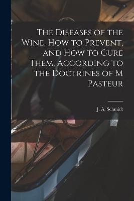 The Diseases of the Wine, How to Prevent, and How to Cure Them, According to the Doctrines of M Pasteur - 