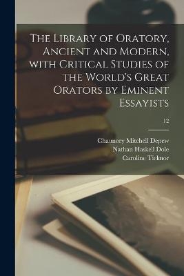 The Library of Oratory, Ancient and Modern, With Critical Studies of the World's Great Orators by Eminent Essayists; 12 - Chauncey Mitchell 1834-1928 DePew, Nathan Haskell 1852-1935 Dole, Caroline Ticknor